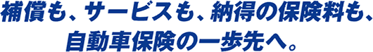 補償も、サービスも、納得の保険料も、自動車保険の一歩先へ。