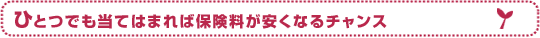 ふとつでも当てはまれば保険料が安くなるチャンス