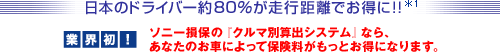 日本のドライバ－の約８０％が走行距離でお得に！！　業界初！ソニ－損保の「クルマ別算出システム」なら、あなたのお車によって保険料がもっとお得になります
